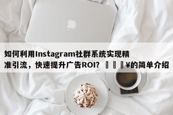 如何利用Instagram社群系统实现精准引流，快速提升广告ROI？🔥的简单介绍