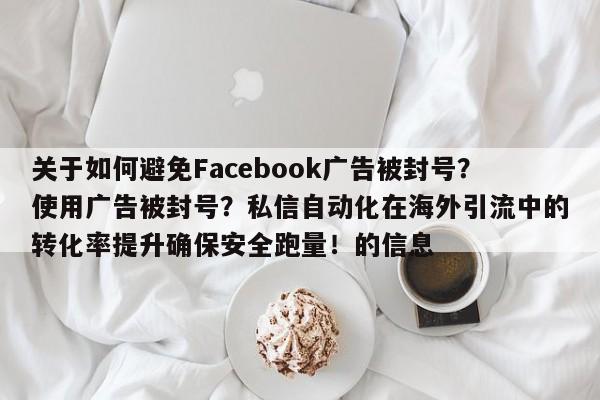 关于如何避免Facebook广告被封号？使用广告被封号？私信自动化在海外引流中的转化率提升确保安全跑量！的信息