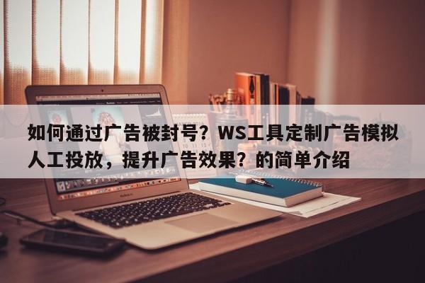如何通过广告被封号?WS工具定制广告模拟人工投放,提升广告效果?的简单介绍