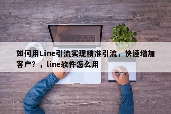 如何用Line引流实现精准引流,快速增加客户?,line软件怎么用