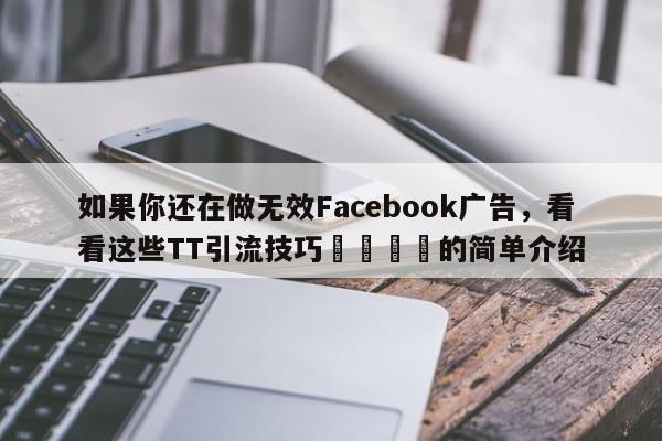 如果你还在做无效Facebook广告，看看这些TT引流技巧📌的简单介绍