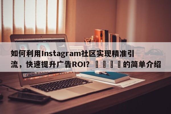 如何利用Instagram社区实现精准引流，快速提升广告ROI？🚀的简单介绍