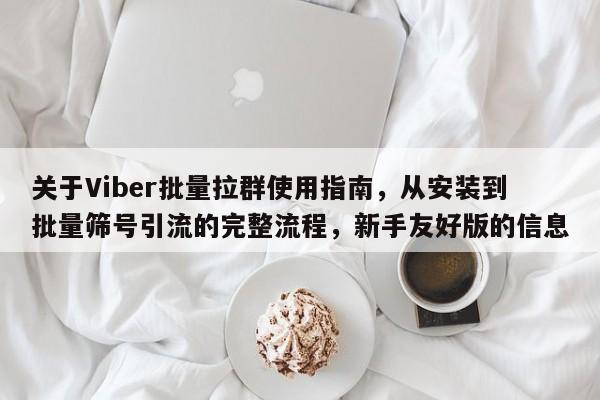 关于Viber批量拉群使用指南，从安装到批量筛号引流的完整流程，新手友好版的信息