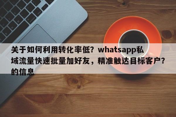 关于如何利用转化率低？whatsapp私域流量快速批量加好友，精准触达目标客户？的信息