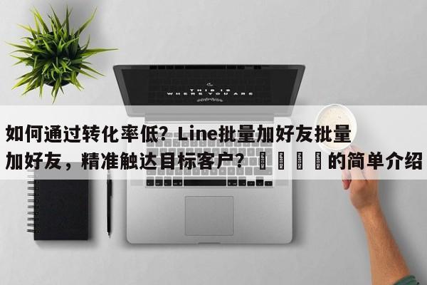 如何通过转化率低？Line批量加好友批量加好友，精准触达目标客户？📌的简单介绍