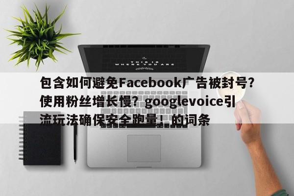 包含如何避免Facebook广告被封号?使用粉丝增长慢?googlevoice引流玩法确保安全跑量!的词条