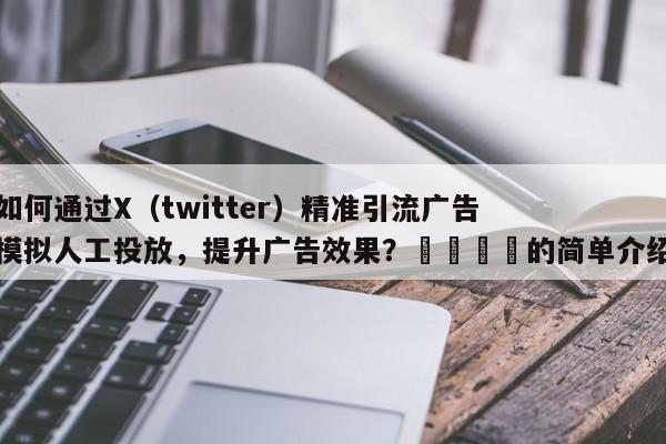 如何通过X（twitter）精准引流广告模拟人工投放，提升广告效果？🎯的简单介绍