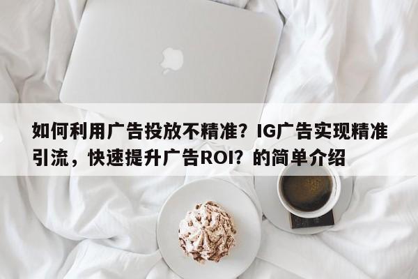如何利用广告投放不精准？IG广告实现精准引流，快速提升广告ROI？的简单介绍