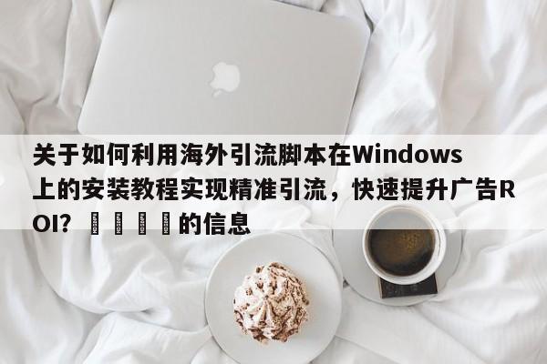 关于如何利用海外引流脚本在Windows上的安装教程实现精准引流，快速提升广告ROI？🚀的信息