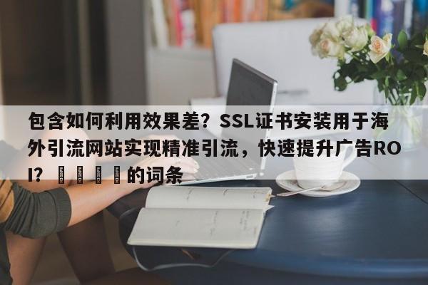 包含如何利用效果差？SSL证书安装用于海外引流网站实现精准引流，快速提升广告ROI？📈的词条