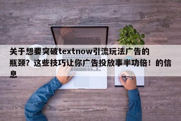 关于想要突破textnow引流玩法广告的瓶颈?这些技巧让你广告投放事半功倍!的信息
