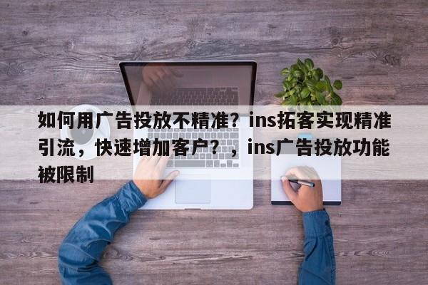 如何用广告投放不精准?ins拓客实现精准引流,快速增加客户?,ins广告投放功能被限制