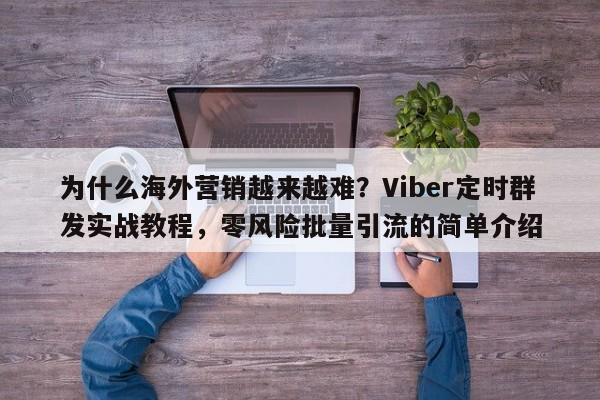 为什么海外营销越来越难？Viber定时群发实战教程，零风险批量引流的简单介绍