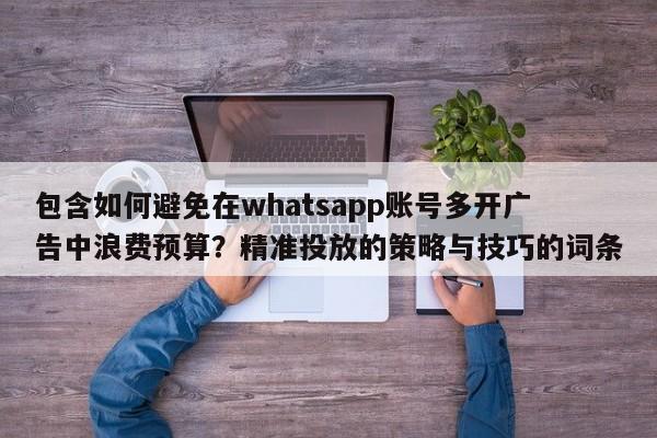 包含如何避免在whatsapp账号多开广告中浪费预算?精准投放的策略与技巧的词条