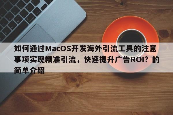 如何通过MacOS开发海外引流工具的注意事项实现精准引流，快速提升广告ROI？的简单介绍