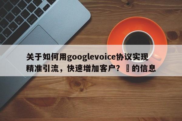 关于如何用googlevoice协议实现精准引流，快速增加客户？⚡的信息