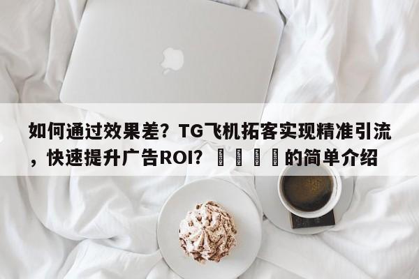 如何通过效果差？TG飞机拓客实现精准引流，快速提升广告ROI？📌的简单介绍