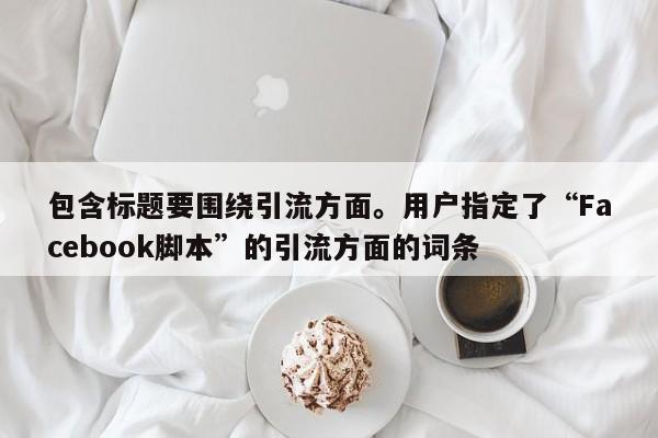 包含标题要围绕引流方面。用户指定了“Facebook脚本”的引流方面的词条