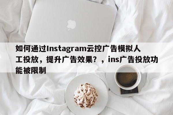 如何通过Instagram云控广告模拟人工投放，提升广告效果？，ins广告投放功能被限制