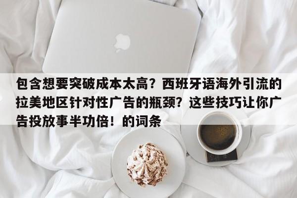 包含想要突破成本太高？西班牙语海外引流的拉美地区针对性广告的瓶颈？这些技巧让你广告投放事半功倍！的词条