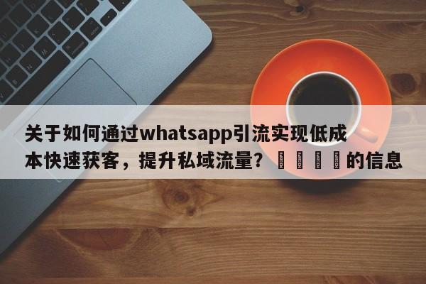 关于如何通过whatsapp引流实现低成本快速获客，提升私域流量？🎯的信息