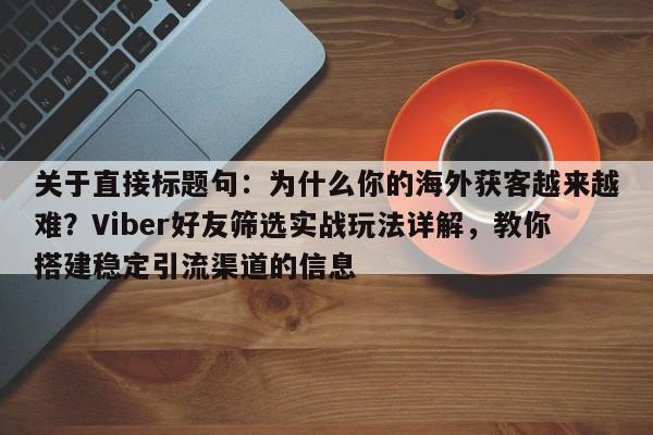 关于直接标题句：为什么你的海外获客越来越难？Viber好友筛选实战玩法详解，教你搭建稳定引流渠道的信息