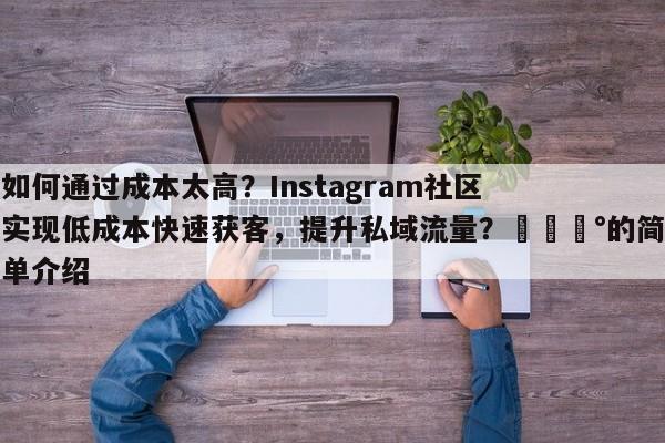 如何通过成本太高？Instagram社区实现低成本快速获客，提升私域流量？💰的简单介绍