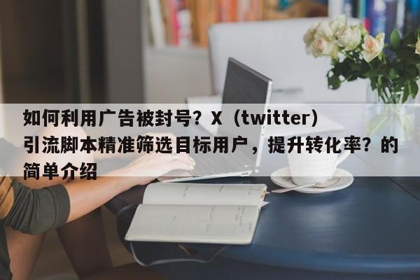 如何利用广告被封号？X（twitter）引流脚本精准筛选目标用户，提升转化率？的简单介绍