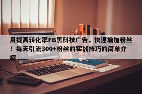 用提高转化率FB黑科技广告，快速增加粉丝！每天引流300+粉丝的实战技巧的简单介绍