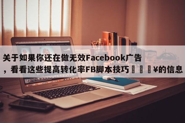 关于如果你还在做无效Facebook广告，看看这些提高转化率FB脚本技巧💥的信息