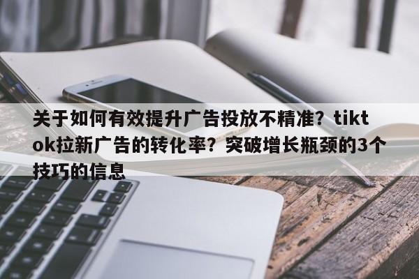 关于如何有效提升广告投放不精准?tiktok拉新广告的转化率?突破增长瓶颈的3个技巧的信息