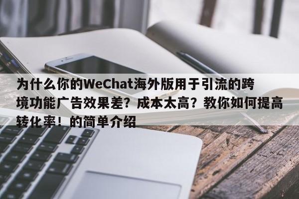 为什么你的WeChat海外版用于引流的跨境功能广告效果差?成本太高?教你如何提高转化率!的简单介绍