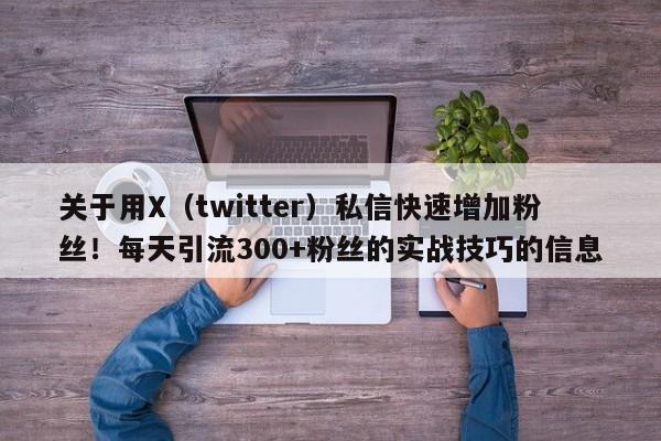 关于用X(twitter)私信快速增加粉丝!每天引流300+粉丝的实战技巧的信息
