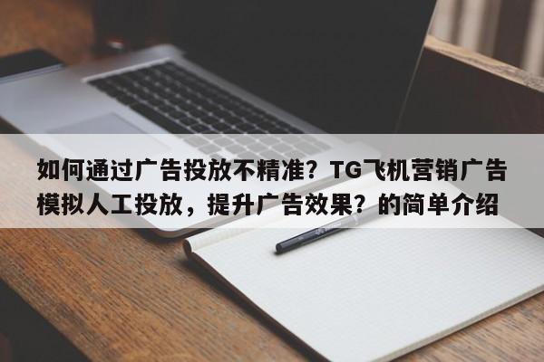 如何通过广告投放不精准？TG飞机营销广告模拟人工投放，提升广告效果？的简单介绍