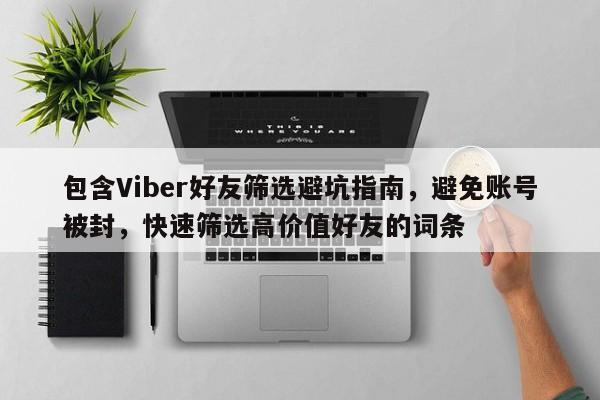 包含Viber好友筛选避坑指南，避免账号被封，快速筛选高价值好友的词条