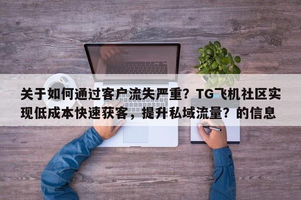 关于如何通过客户流失严重?TG飞机社区实现低成本快速获客,提升私域流量?的信息