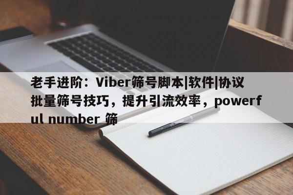 老手进阶:Viber筛号脚本|软件|协议批量筛号技巧,提升引流效率,powerful number 筛