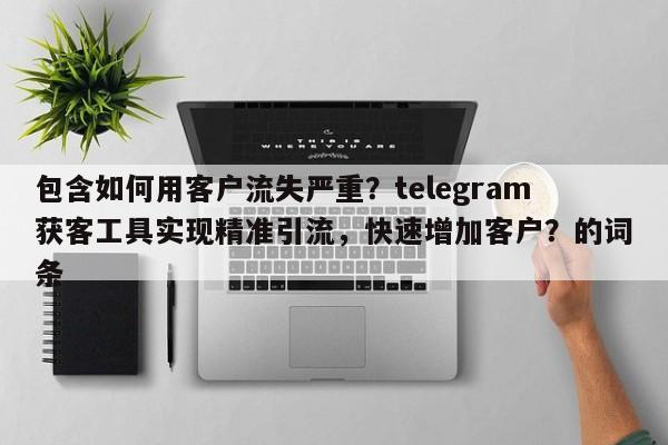 包含如何用客户流失严重?telegram获客工具实现精准引流,快速增加客户?的词条