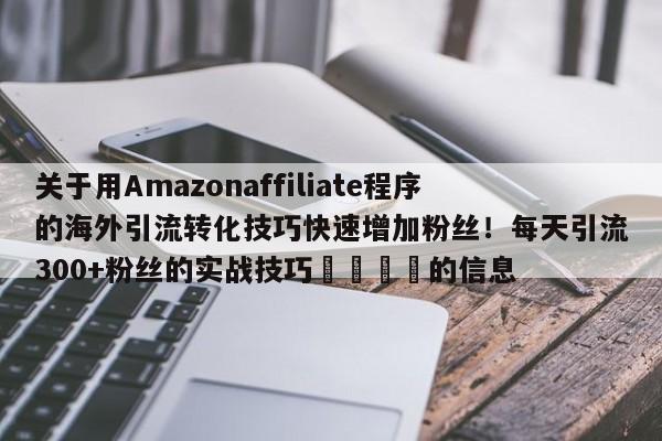 关于用Amazonaffiliate程序的海外引流转化技巧快速增加粉丝!每天引流300+粉丝的实战技巧📌的信息