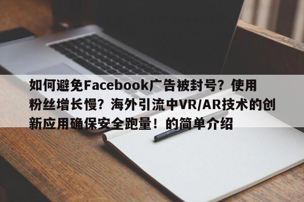 如何避免Facebook广告被封号?使用粉丝增长慢?海外引流中VR/AR技术的创新应用确保安全跑量!的简单介绍