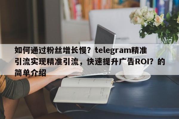 如何通过粉丝增长慢？telegram精准引流实现精准引流，快速提升广告ROI？的简单介绍