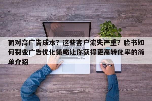 面对高广告成本?这些客户流失严重?脸书如何裂变广告优化策略让你获得更高转化率的简单介绍