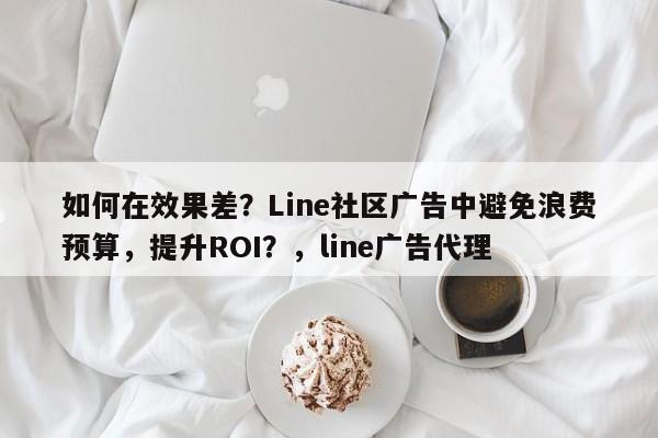 如何在效果差？Line社区广告中避免浪费预算，提升ROI？，line广告代理