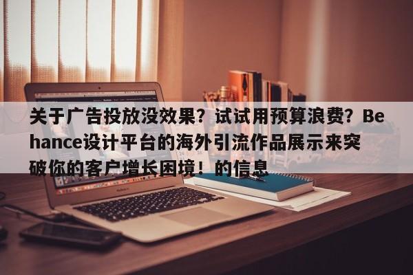 关于广告投放没效果?试试用预算浪费?Behance设计平台的海外引流作品展示来突破你的客户增长困境!的信息