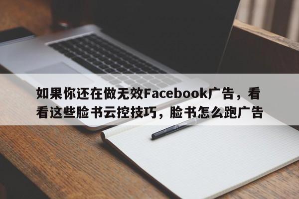 如果你还在做无效Facebook广告，看看这些脸书云控技巧，脸书怎么跑广告