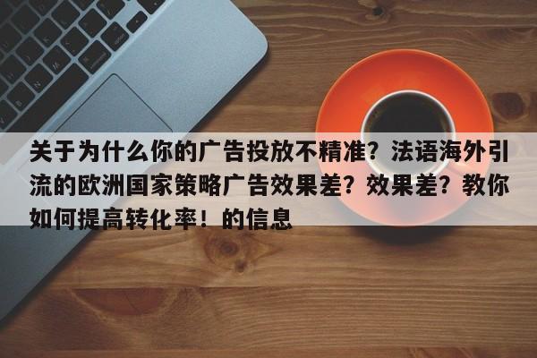 关于为什么你的广告投放不精准?法语海外引流的欧洲国家策略广告效果差?效果差?教你如何提高转化率!的信息