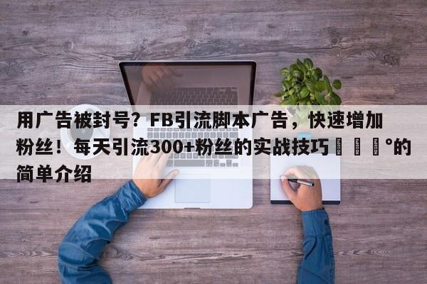 用广告被封号？FB引流脚本广告，快速增加粉丝！每天引流300+粉丝的实战技巧💰的简单介绍