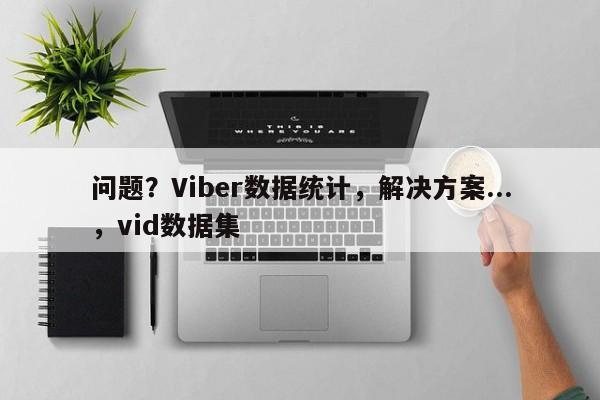 问题？Viber数据统计，解决方案...，vid数据集