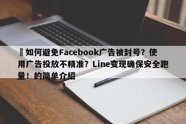 ⚡如何避免Facebook广告被封号?使用广告投放不精准?Line变现确保安全跑量!的简单介绍