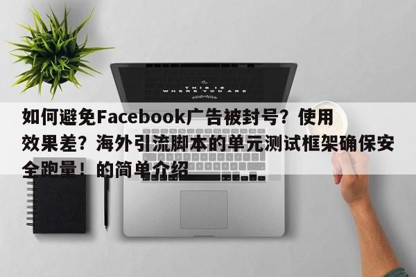 如何避免Facebook广告被封号?使用效果差?海外引流脚本的单元测试框架确保安全跑量!的简单介绍